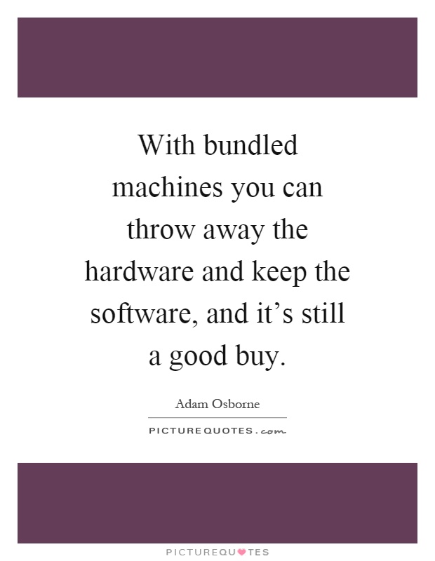 With bundled machines you can throw away the hardware and keep the software, and it's still a good buy Picture Quote #1