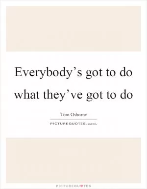 Everybody’s got to do what they’ve got to do Picture Quote #1