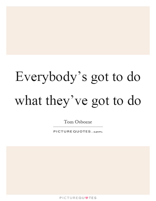 Everybody's got to do what they've got to do Picture Quote #1