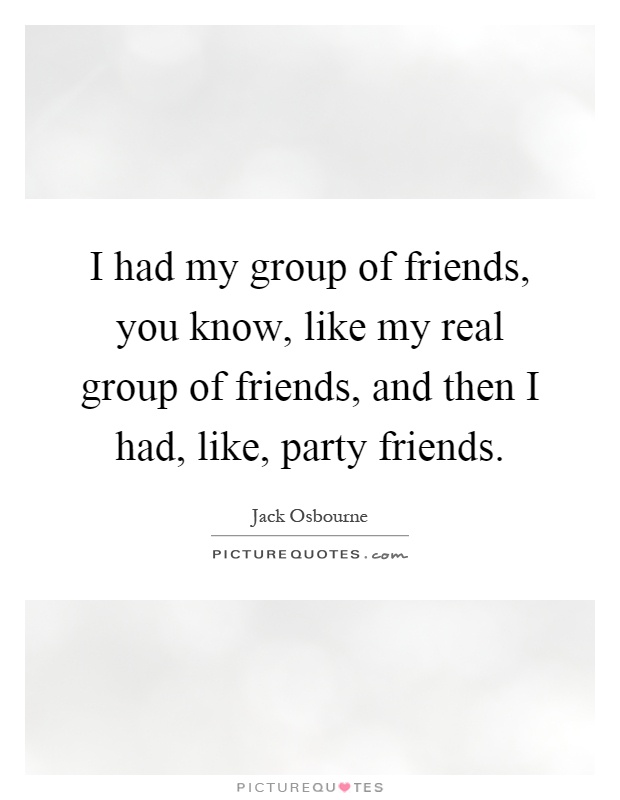 I had my group of friends, you know, like my real group of friends, and then I had, like, party friends Picture Quote #1