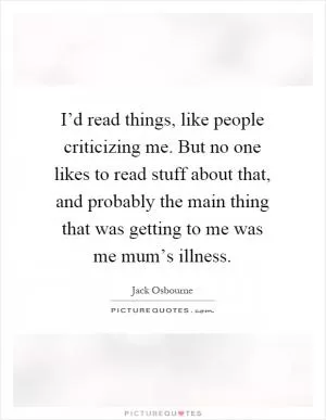 I’d read things, like people criticizing me. But no one likes to read stuff about that, and probably the main thing that was getting to me was me mum’s illness Picture Quote #1