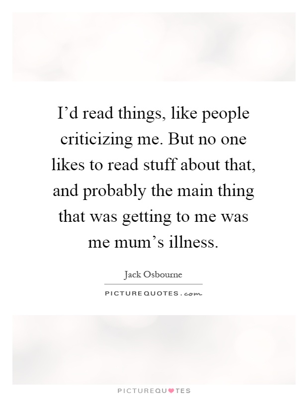I'd read things, like people criticizing me. But no one likes to read stuff about that, and probably the main thing that was getting to me was me mum's illness Picture Quote #1