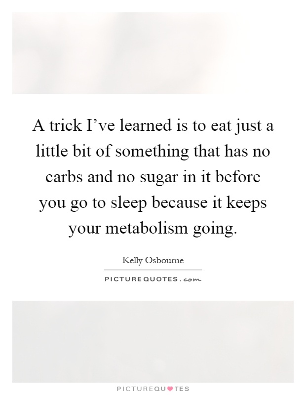 A trick I've learned is to eat just a little bit of something that has no carbs and no sugar in it before you go to sleep because it keeps your metabolism going Picture Quote #1