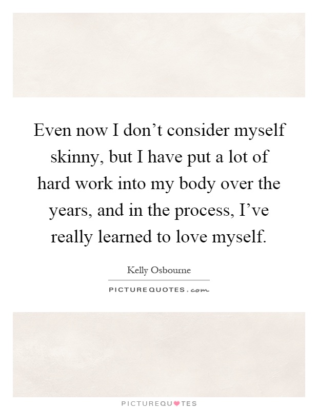 Even now I don't consider myself skinny, but I have put a lot of hard work into my body over the years, and in the process, I've really learned to love myself Picture Quote #1
