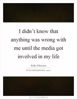 I didn’t know that anything was wrong with me until the media got involved in my life Picture Quote #1