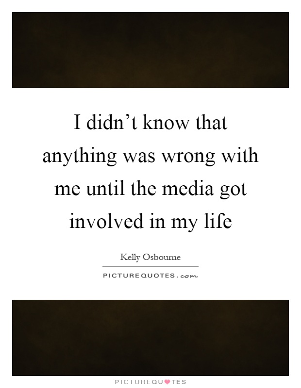 I didn't know that anything was wrong with me until the media got involved in my life Picture Quote #1