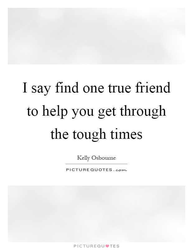 I say find one true friend to help you get through the tough times Picture Quote #1