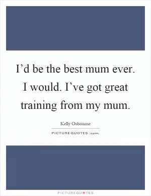 I’d be the best mum ever. I would. I’ve got great training from my mum Picture Quote #1