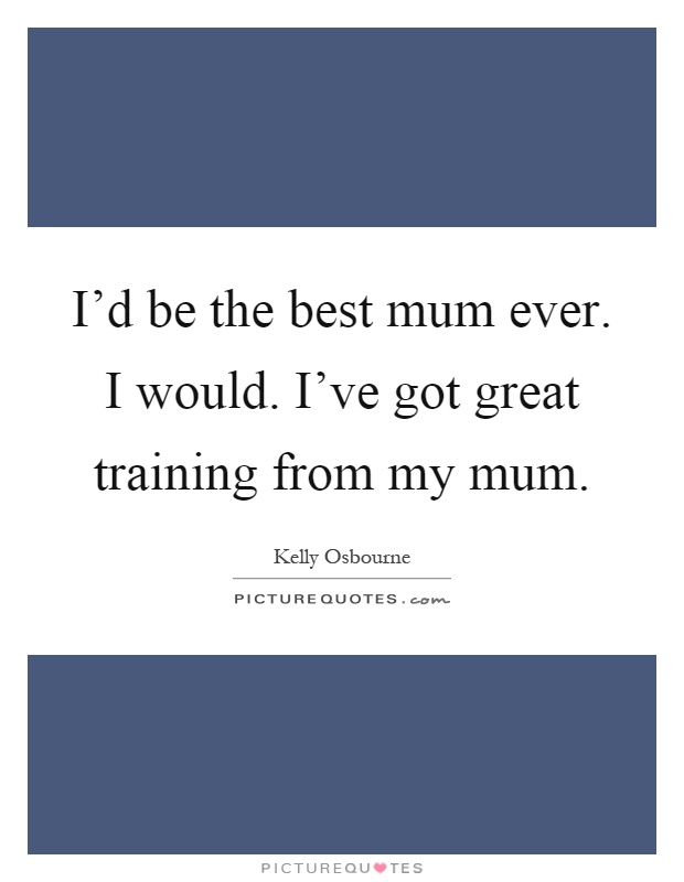 I'd be the best mum ever. I would. I've got great training from my mum Picture Quote #1