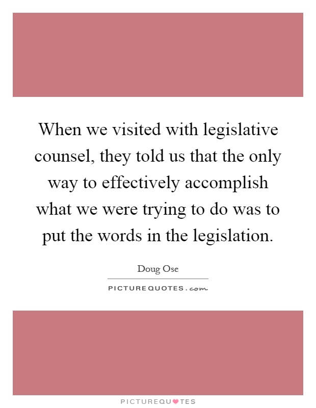When we visited with legislative counsel, they told us that the only way to effectively accomplish what we were trying to do was to put the words in the legislation Picture Quote #1