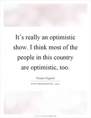 It’s really an optimistic show. I think most of the people in this country are optimistic, too Picture Quote #1