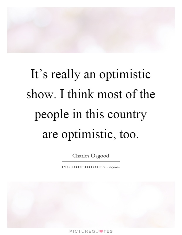 It's really an optimistic show. I think most of the people in this country are optimistic, too Picture Quote #1