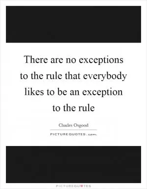 There are no exceptions to the rule that everybody likes to be an exception to the rule Picture Quote #1