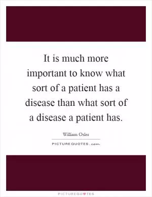 It is much more important to know what sort of a patient has a disease than what sort of a disease a patient has Picture Quote #1