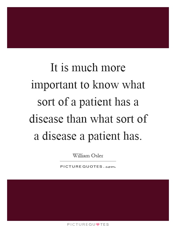 It is much more important to know what sort of a patient has a disease than what sort of a disease a patient has Picture Quote #1