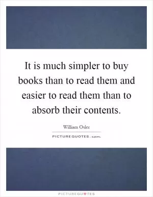 It is much simpler to buy books than to read them and easier to read them than to absorb their contents Picture Quote #1