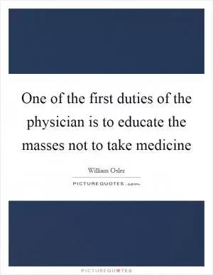 One of the first duties of the physician is to educate the masses not to take medicine Picture Quote #1