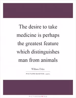 The desire to take medicine is perhaps the greatest feature which distinguishes man from animals Picture Quote #1