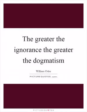 The greater the ignorance the greater the dogmatism Picture Quote #1