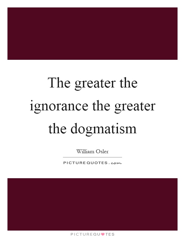 The greater the ignorance the greater the dogmatism Picture Quote #1