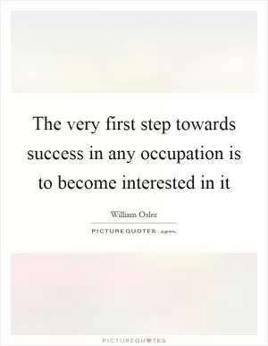 The very first step towards success in any occupation is to become interested in it Picture Quote #1