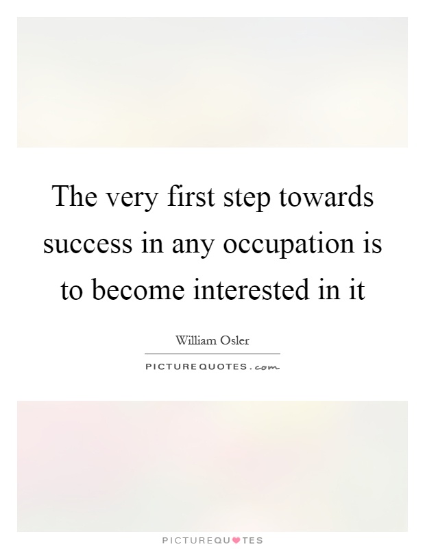 The very first step towards success in any occupation is to become interested in it Picture Quote #1