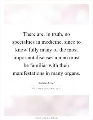 There are, in truth, no specialties in medicine, since to know fully many of the most important diseases a man must be familiar with their manifestations in many organs Picture Quote #1
