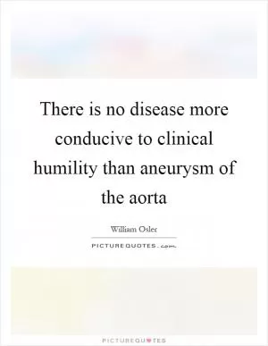 There is no disease more conducive to clinical humility than aneurysm of the aorta Picture Quote #1
