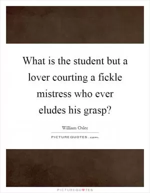 What is the student but a lover courting a fickle mistress who ever eludes his grasp? Picture Quote #1