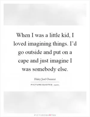 When I was a little kid, I loved imagining things. I’d go outside and put on a cape and just imagine I was somebody else Picture Quote #1