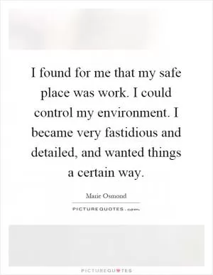 I found for me that my safe place was work. I could control my environment. I became very fastidious and detailed, and wanted things a certain way Picture Quote #1