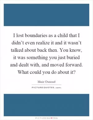 I lost boundaries as a child that I didn’t even realize it and it wasn’t talked about back then. You know, it was something you just buried and dealt with, and moved forward. What could you do about it? Picture Quote #1