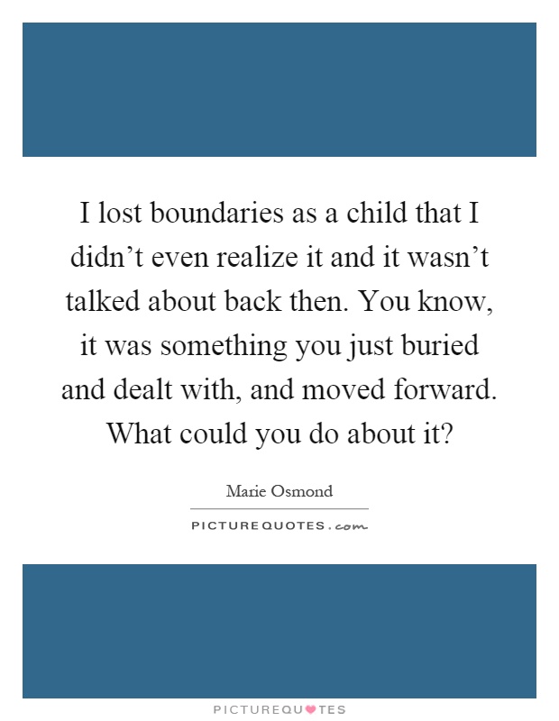 I lost boundaries as a child that I didn't even realize it and it wasn't talked about back then. You know, it was something you just buried and dealt with, and moved forward. What could you do about it? Picture Quote #1