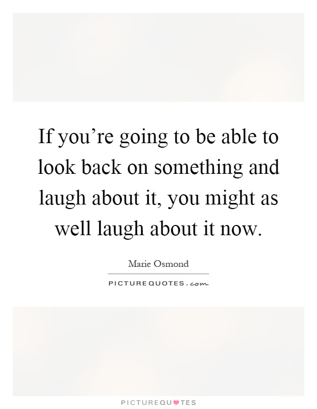 If you're going to be able to look back on something and laugh about it, you might as well laugh about it now Picture Quote #1