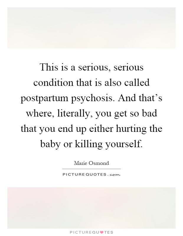 This is a serious, serious condition that is also called postpartum psychosis. And that's where, literally, you get so bad that you end up either hurting the baby or killing yourself Picture Quote #1