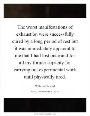 The worst manifestations of exhaustion were successfully cured by a long period of rest but it was immediately apparent to me that I had lost once and for all my former capacity for carrying out experimental work until physically tired Picture Quote #1
