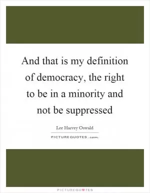 And that is my definition of democracy, the right to be in a minority and not be suppressed Picture Quote #1