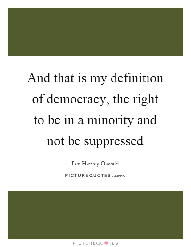 And that is my definition of democracy, the right to be in a minority and not be suppressed Picture Quote #1