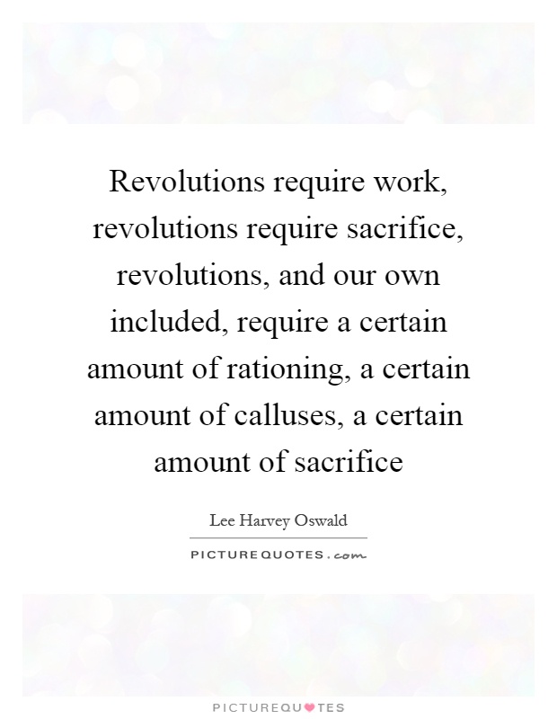 Revolutions require work, revolutions require sacrifice, revolutions, and our own included, require a certain amount of rationing, a certain amount of calluses, a certain amount of sacrifice Picture Quote #1