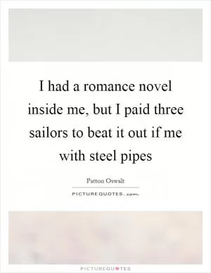 I had a romance novel inside me, but I paid three sailors to beat it out if me with steel pipes Picture Quote #1