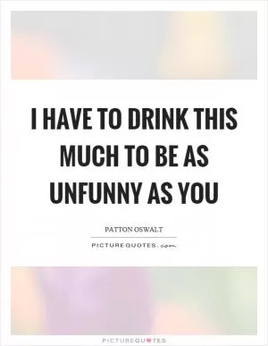 I have to drink this much to be as unfunny as you Picture Quote #1