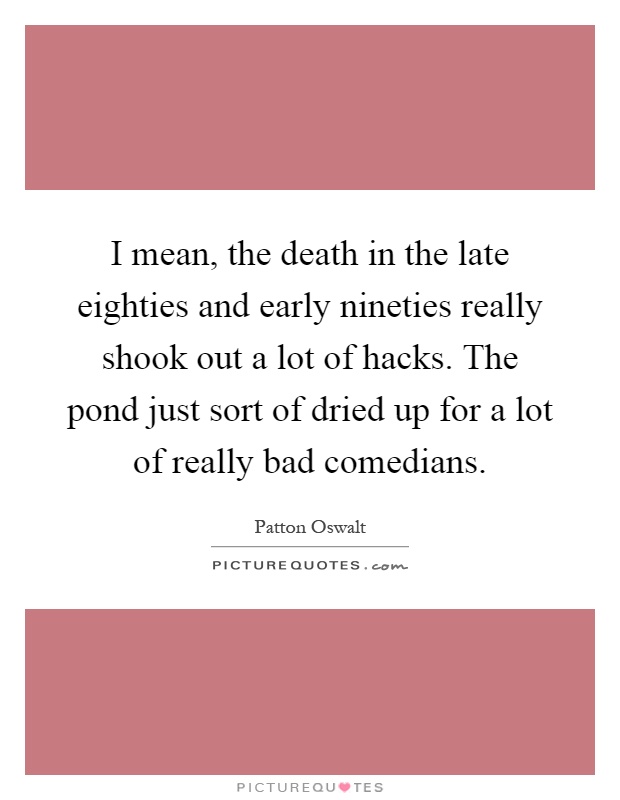 I mean, the death in the late eighties and early nineties really shook out a lot of hacks. The pond just sort of dried up for a lot of really bad comedians Picture Quote #1