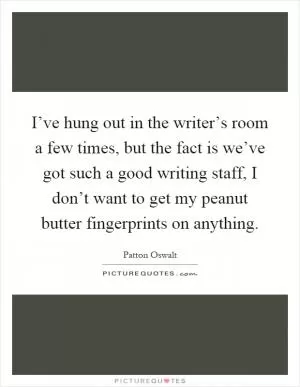 I’ve hung out in the writer’s room a few times, but the fact is we’ve got such a good writing staff, I don’t want to get my peanut butter fingerprints on anything Picture Quote #1