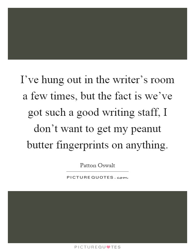 I've hung out in the writer's room a few times, but the fact is we've got such a good writing staff, I don't want to get my peanut butter fingerprints on anything Picture Quote #1