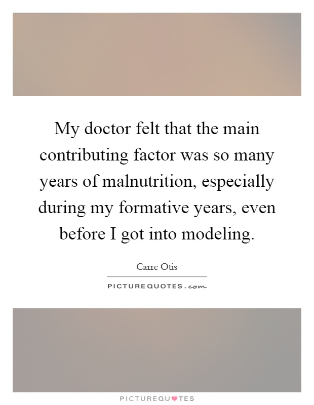 My doctor felt that the main contributing factor was so many years of malnutrition, especially during my formative years, even before I got into modeling Picture Quote #1