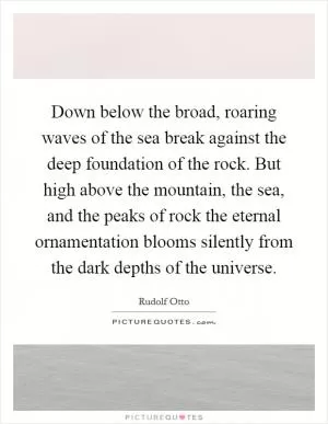 Down below the broad, roaring waves of the sea break against the deep foundation of the rock. But high above the mountain, the sea, and the peaks of rock the eternal ornamentation blooms silently from the dark depths of the universe Picture Quote #1