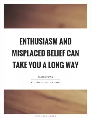 Enthusiasm and misplaced belief can take you a long way Picture Quote #1