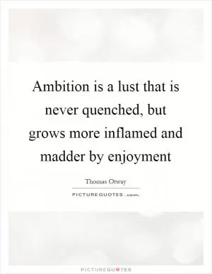 Ambition is a lust that is never quenched, but grows more inflamed and madder by enjoyment Picture Quote #1