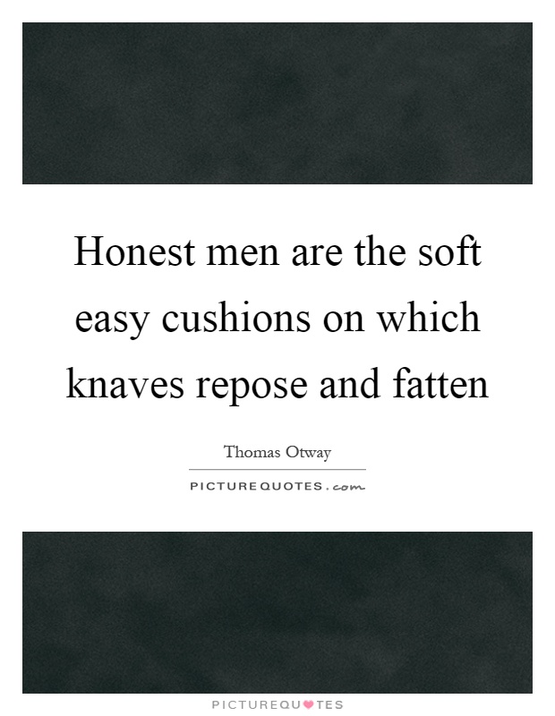 Honest men are the soft easy cushions on which knaves repose and fatten Picture Quote #1
