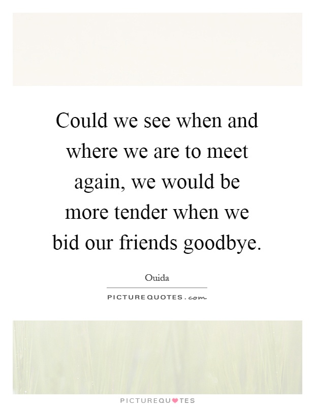 Could we see when and where we are to meet again, we would be more tender when we bid our friends goodbye Picture Quote #1